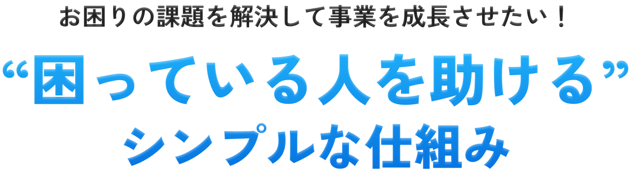 お困りの課題を解決して事業を成長させたい/“困っている人を助ける”シンプルな仕組み