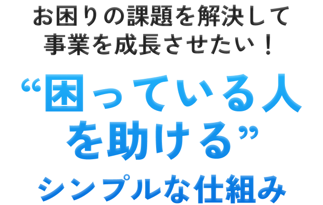 お困りの課題を解決して事業を成長させたい/“困っている人を助ける”シンプルな仕組み
