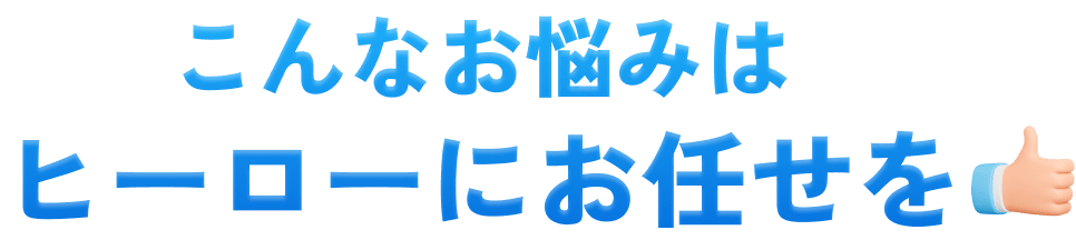 こんなお悩みはヒーローにお任せを